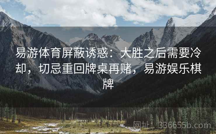 易游体育屏蔽诱惑：大胜之后需要冷却，切忌重回牌桌再赌，易游娱乐棋牌