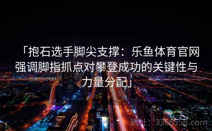 「抱石选手脚尖支撑:乐鱼体育官网 强调脚指抓点对攀登成功的关键性与力量分配」 「抱石选手脚尖支撑:乐鱼体育官网 强调脚指抓点对攀登成功的关键性与力量分配」