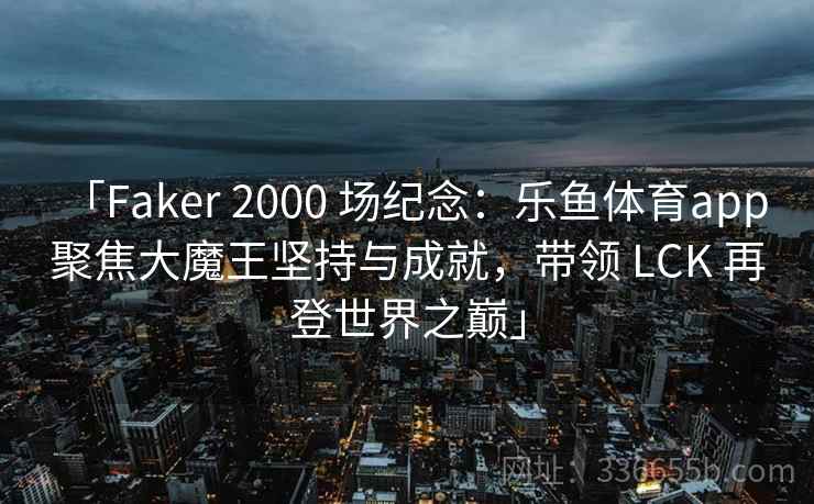 「Faker 2000 场纪念:乐鱼体育app 聚焦大魔王坚持与成就,带领 LCK 再登世界之巅」 「Faker 2000 场纪念:乐鱼体育app 聚焦大魔王坚持与成就,带领 LCK 再登世界之巅」