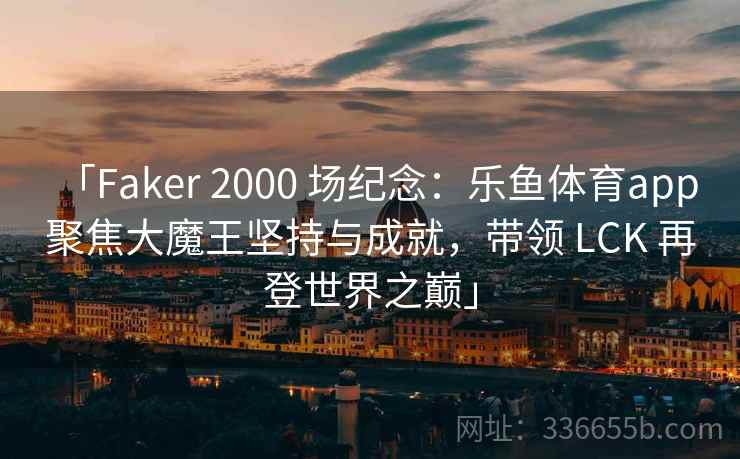 「Faker 2000 场纪念:乐鱼体育app 聚焦大魔王坚持与成就,带领 LCK 再登世界之巅」 「Faker 2000 场纪念:乐鱼体育app 聚焦大魔王坚持与成就,带领 LCK 再登世界之巅」