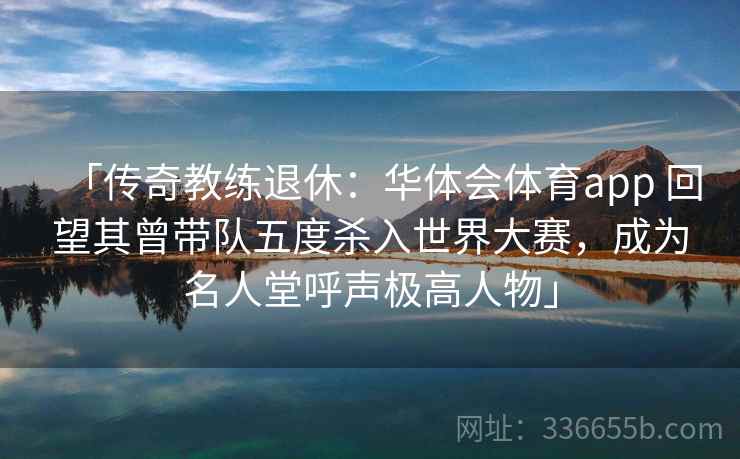「传奇教练退休:华体会体育app 回望其曾带队五度杀入世界大赛,成为名人堂呼声极高人物」 「传奇教练退休:华体会体育app 回望其曾带队五度杀入世界大赛,成为名人堂呼声极高人物」
