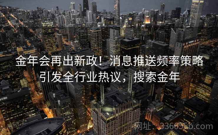 金年会再出新政!消息推送频率策略引发全行业热议,搜索金年 金年会再出新政!消息推送频率策略引发全行业热议,搜索金年