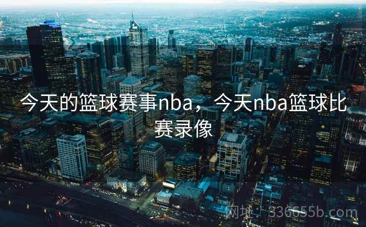 今天的篮球赛事nba,今天nba篮球比赛录像 今天的篮球赛事nba,今天nba篮球比赛录像