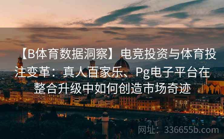 【B体育数据洞察】电竞投资与体育投注变革:真人百家乐、Pg电子平台在整合升级中如何创造市场奇迹 【B体育数据洞察】电竞投资与体育投注变革:真人百家乐、Pg电子平台在整合升级中如何创造市场奇迹