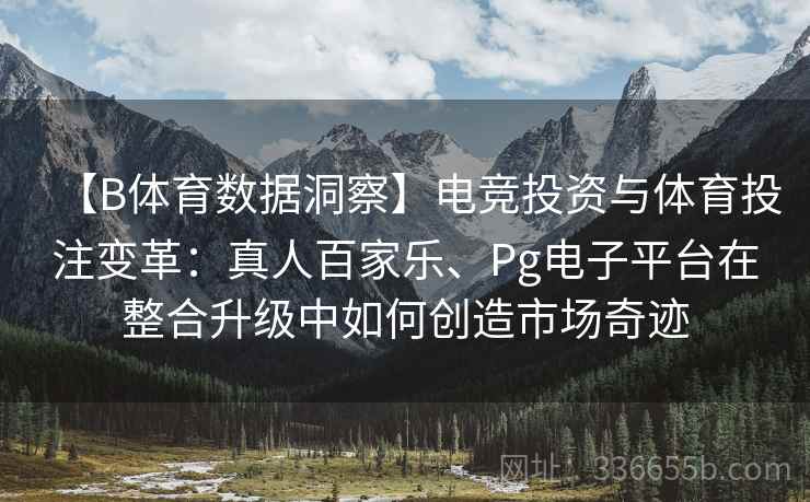 【B体育数据洞察】电竞投资与体育投注变革:真人百家乐、Pg电子平台在整合升级中如何创造市场奇迹 【B体育数据洞察】电竞投资与体育投注变革:真人百家乐、Pg电子平台在整合升级中如何创造市场奇迹