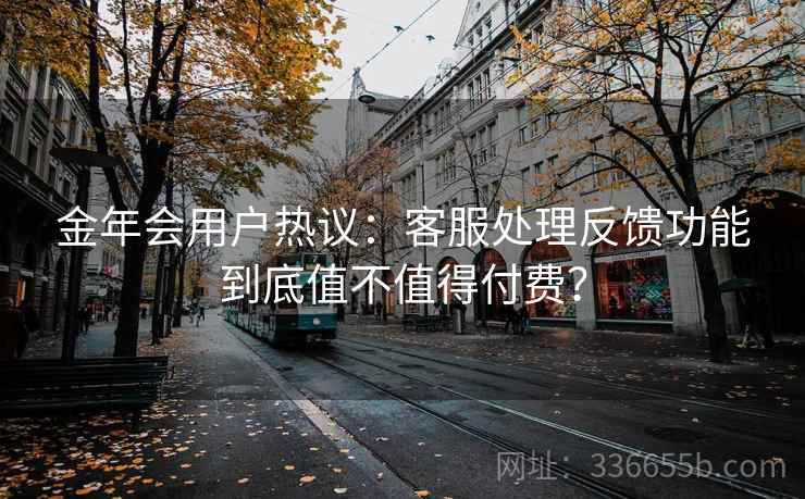 金年会用户热议:客服处理反馈功能到底值不值得付费? 金年会用户热议:客服处理反馈功能到底值不值得付费?