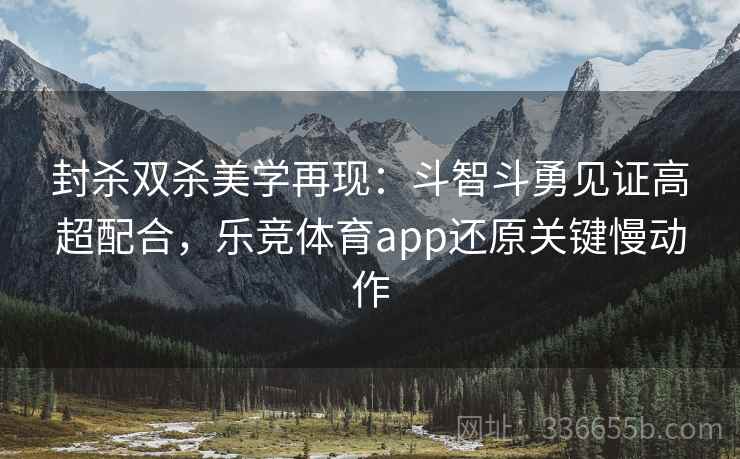 封杀双杀美学再现:斗智斗勇见证高超配合,乐竞体育app还原关键慢动作 封杀双杀美学再现:斗智斗勇见证高超配合,乐竞体育app还原关键慢动作