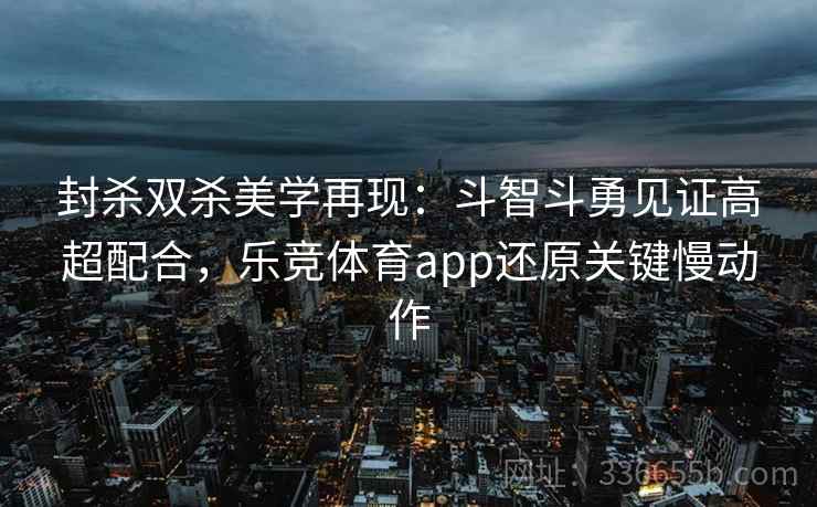 封杀双杀美学再现:斗智斗勇见证高超配合,乐竞体育app还原关键慢动作 封杀双杀美学再现:斗智斗勇见证高超配合,乐竞体育app还原关键慢动作