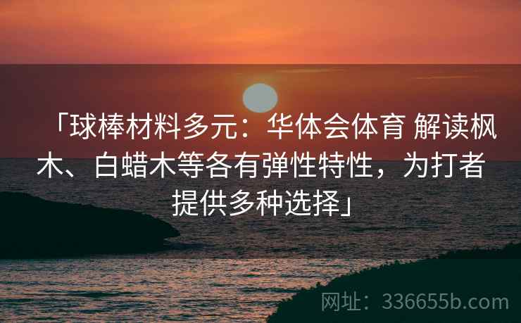 「球棒材料多元:华体会体育 解读枫木、白蜡木等各有弹性特性,为打者提供多种选择」 「球棒材料多元:华体会体育 解读枫木、白蜡木等各有弹性特性,为打者提供多种选择」