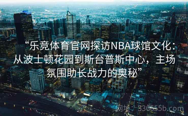 “乐竞体育官网探访NBA球馆文化:从波士顿花园到斯台普斯中心,主场氛围助长战力的奥秘” “乐竞体育官网探访NBA球馆文化:从波士顿花园到斯台普斯中心,主场氛围助长战力的奥秘”
