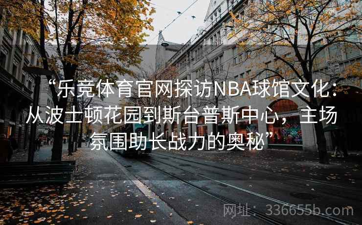 “乐竞体育官网探访NBA球馆文化:从波士顿花园到斯台普斯中心,主场氛围助长战力的奥秘” “乐竞体育官网探访NBA球馆文化:从波士顿花园到斯台普斯中心,主场氛围助长战力的奥秘”
