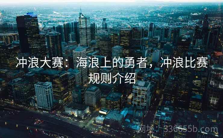 冲浪大赛:海浪上的勇者,冲浪比赛规则介绍 冲浪大赛:海浪上的勇者,冲浪比赛规则介绍