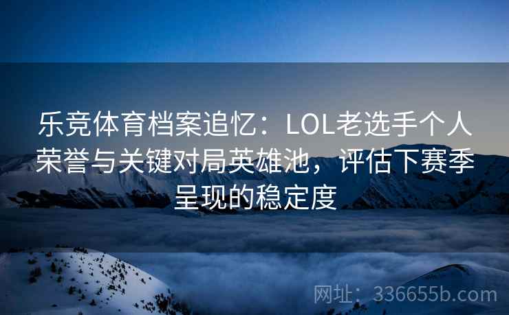 乐竞体育档案追忆:LOL老选手个人荣誉与关键对局英雄池,评估下赛季呈现的稳定度 乐竞体育档案追忆:LOL老选手个人荣誉与关键对局英雄池,评估下赛季呈现的稳定度