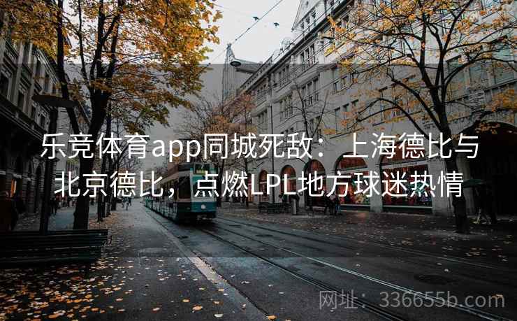 乐竞体育app同城死敌:上海德比与北京德比,点燃LPL地方球迷热情 乐竞体育app同城死敌:上海德比与北京德比,点燃LPL地方球迷热情