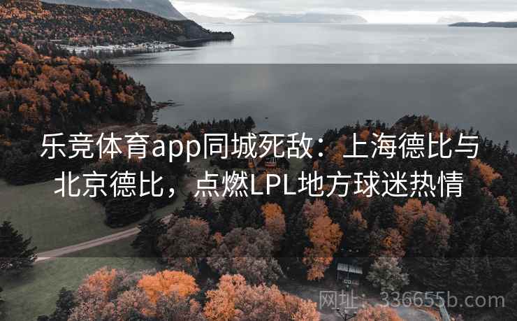 乐竞体育app同城死敌:上海德比与北京德比,点燃LPL地方球迷热情 乐竞体育app同城死敌:上海德比与北京德比,点燃LPL地方球迷热情