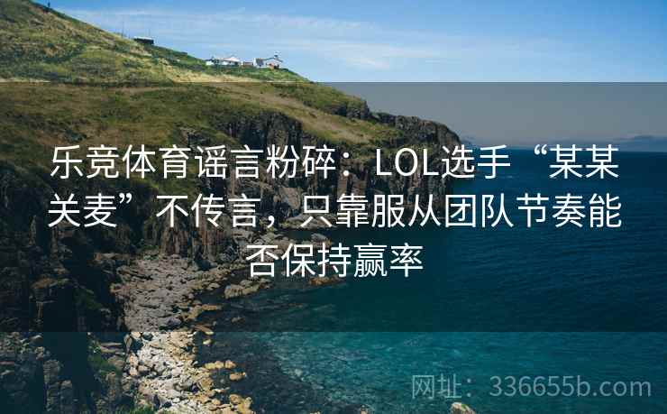 乐竞体育谣言粉碎:LOL选手“某某关麦”不传言,只靠服从团队节奏能否保持赢率 乐竞体育谣言粉碎:LOL选手“某某关麦”不传言,只靠服从团队节奏能否保持赢率