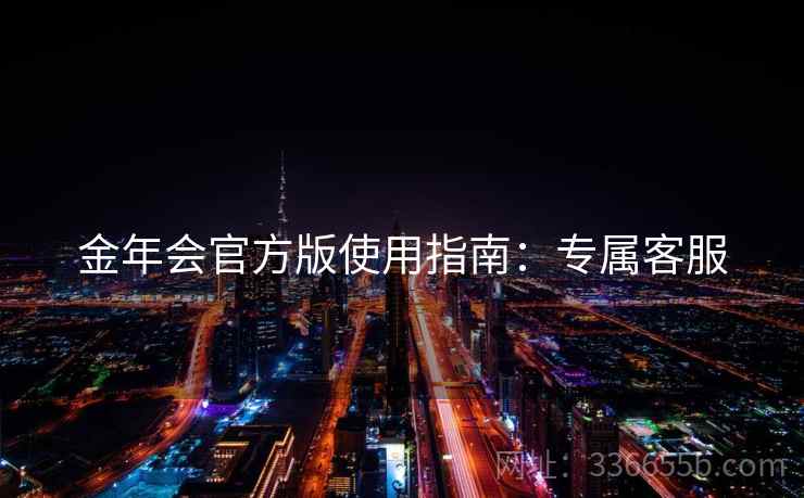 金年会官方版使用指南:专属客服 金年会官方版使用指南:专属客服