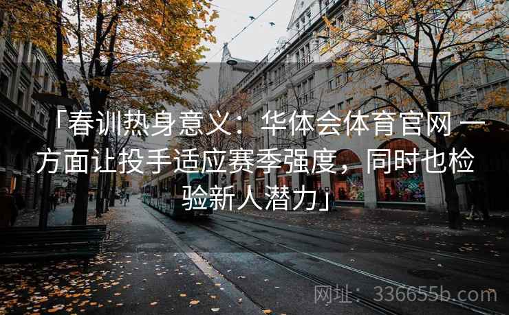 「春训热身意义:华体会体育官网 一方面让投手适应赛季强度,同时也检验新人潜力」 「春训热身意义:华体会体育官网 一方面让投手适应赛季强度,同时也检验新人潜力」