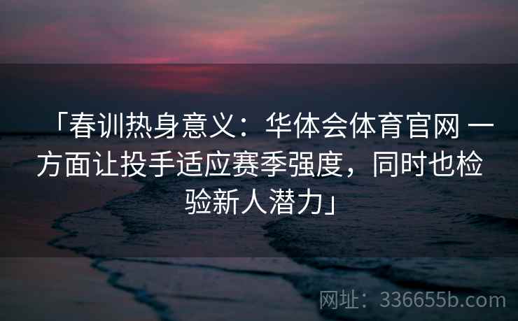 「春训热身意义:华体会体育官网 一方面让投手适应赛季强度,同时也检验新人潜力」 「春训热身意义:华体会体育官网 一方面让投手适应赛季强度,同时也检验新人潜力」
