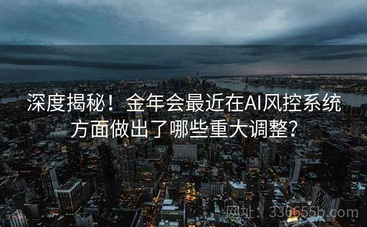 深度揭秘!金年会最近在AI风控系统方面做出了哪些重大调整? 深度揭秘!金年会最近在AI风控系统方面做出了哪些重大调整?