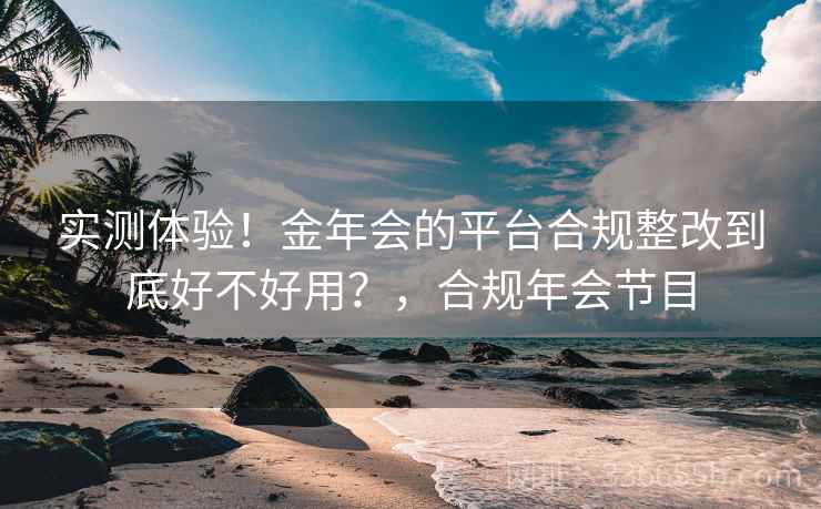 实测体验!金年会的平台合规整改到底好不好用?,合规年会节目 实测体验!金年会的平台合规整改到底好不好用?,合规年会节目