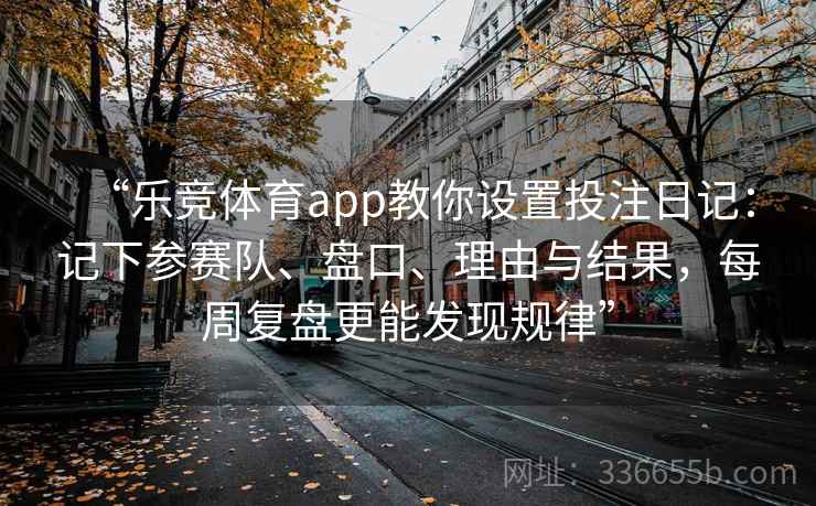 “乐竞体育app教你设置投注日记:记下参赛队、盘口、理由与结果,每周复盘更能发现规律” “乐竞体育app教你设置投注日记:记下参赛队、盘口、理由与结果,每周复盘更能发现规律”