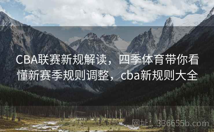 CBA联赛新规解读,四季体育带你看懂新赛季规则调整,cba新规则大全 CBA联赛新规解读,四季体育带你看懂新赛季规则调整,cba新规则大全