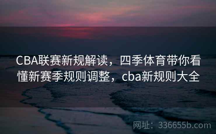 CBA联赛新规解读,四季体育带你看懂新赛季规则调整,cba新规则大全 CBA联赛新规解读,四季体育带你看懂新赛季规则调整,cba新规则大全