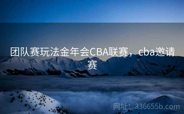 团队赛玩法金年会CBA联赛,cba邀请赛 团队赛玩法金年会CBA联赛,cba邀请赛
