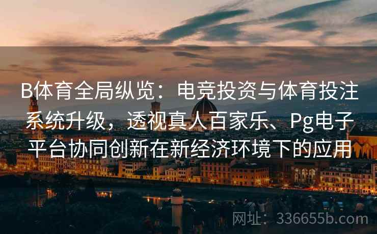 B体育全局纵览:电竞投资与体育投注系统升级,透视真人百家乐、Pg电子平台协同创新在新经济环境下的应用 B体育全局纵览:电竞投资与体育投注系统升级,透视真人百家乐、Pg电子平台协同创新在新经济环境下的应用