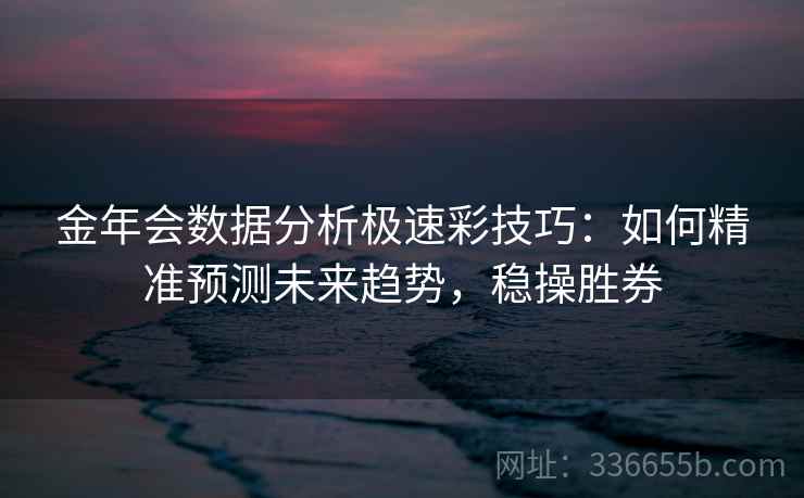 金年会数据分析极速彩技巧:如何精准预测未来趋势,稳操胜券 金年会数据分析极速彩技巧:如何精准预测未来趋势,稳操胜券