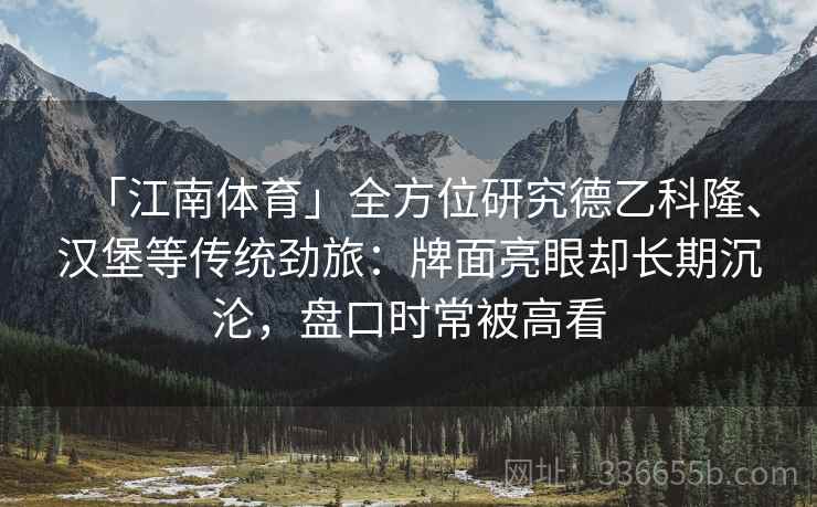 「江南体育」全方位研究德乙科隆、汉堡等传统劲旅:牌面亮眼却长期沉沦,盘口时常被高看 「江南体育」全方位研究德乙科隆、汉堡等传统劲旅:牌面亮眼却长期沉沦,盘口时常被高看