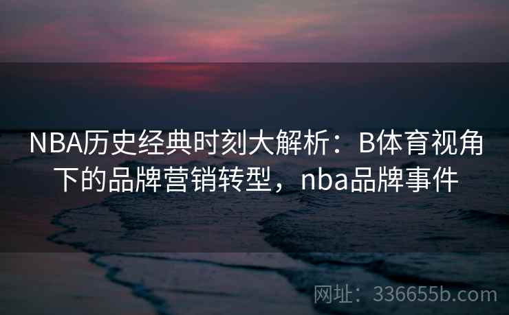 NBA历史经典时刻大解析:B体育视角下的品牌营销转型,nba品牌事件 NBA历史经典时刻大解析:B体育视角下的品牌营销转型,nba品牌事件
