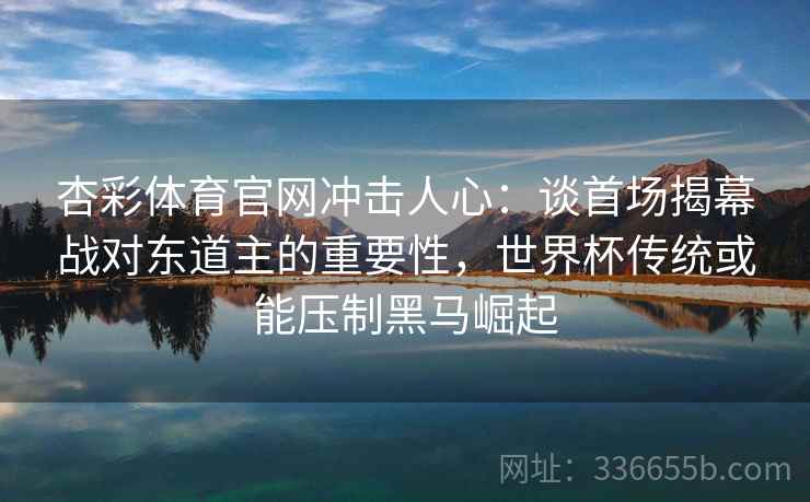 杏彩体育官网冲击人心:谈首场揭幕战对东道主的重要性,世界杯传统或能压制黑马崛起 杏彩体育官网冲击人心:谈首场揭幕战对东道主的重要性,世界杯传统或能压制黑马崛起