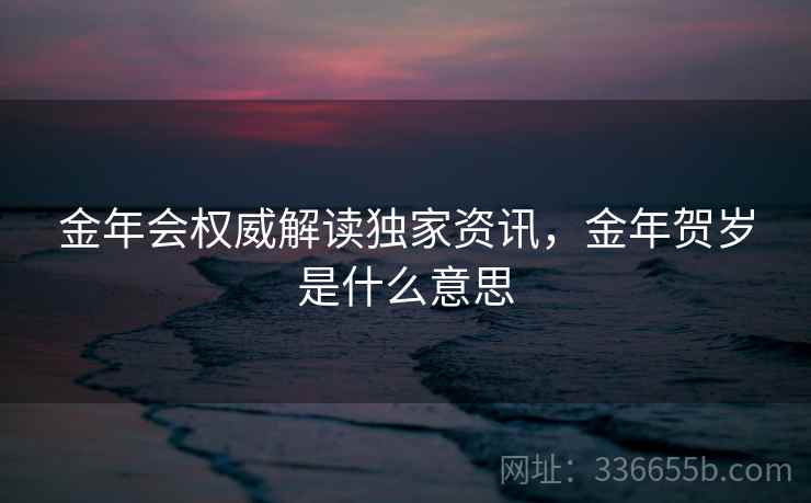 金年会权威解读独家资讯,金年贺岁是什么意思 金年会权威解读独家资讯,金年贺岁是什么意思