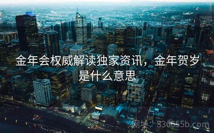 金年会权威解读独家资讯,金年贺岁是什么意思 金年会权威解读独家资讯,金年贺岁是什么意思