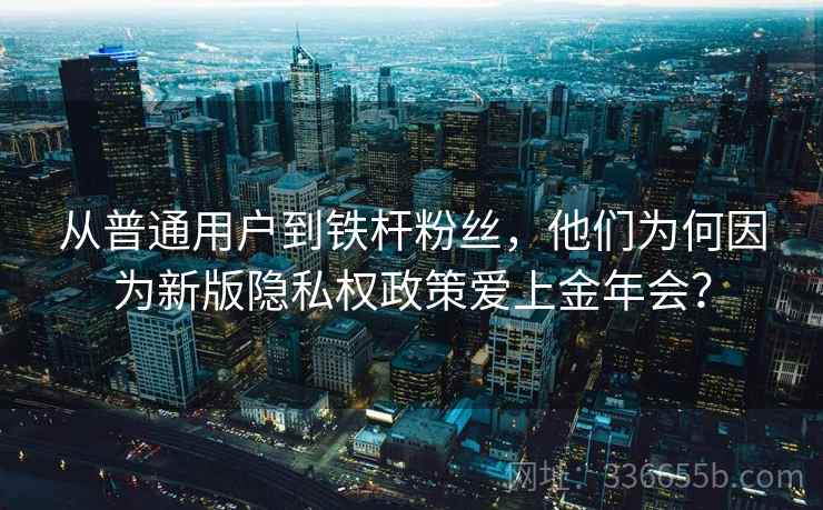 从普通用户到铁杆粉丝,他们为何因为新版隐私权政策爱上金年会? 从普通用户到铁杆粉丝,他们为何因为新版隐私权政策爱上金年会?