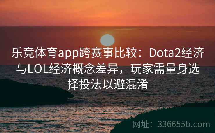 乐竞体育app跨赛事比较:Dota2经济与LOL经济概念差异,玩家需量身选择投法以避混淆 乐竞体育app跨赛事比较:Dota2经济与LOL经济概念差异,玩家需量身选择投法以避混淆