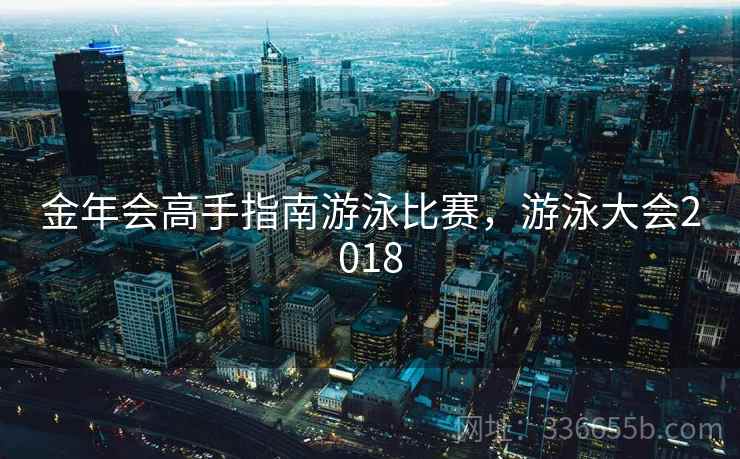 金年会高手指南游泳比赛,游泳大会2018 金年会高手指南游泳比赛,游泳大会2018