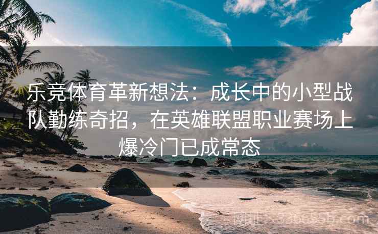 乐竞体育革新想法:成长中的小型战队勤练奇招,在英雄联盟职业赛场上爆冷门已成常态 乐竞体育革新想法:成长中的小型战队勤练奇招,在英雄联盟职业赛场上爆冷门已成常态