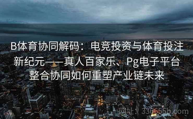 B体育协同解码:电竞投资与体育投注新纪元——真人百家乐、Pg电子平台整合协同如何重塑产业链未来 B体育协同解码:电竞投资与体育投注新纪元——真人百家乐、Pg电子平台整合协同如何重塑产业链未来