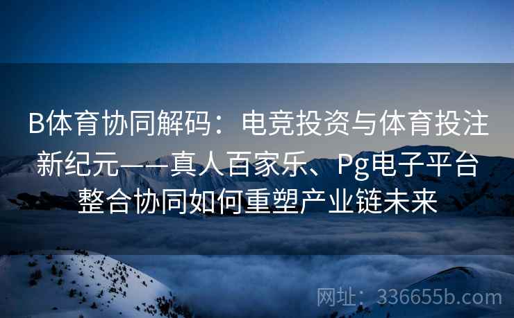 B体育协同解码:电竞投资与体育投注新纪元——真人百家乐、Pg电子平台整合协同如何重塑产业链未来 B体育协同解码:电竞投资与体育投注新纪元——真人百家乐、Pg电子平台整合协同如何重塑产业链未来