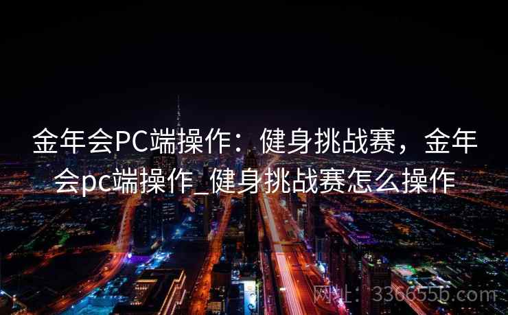 金年会PC端操作：健身挑战赛，金年会pc端操作_健身挑战赛怎么操作