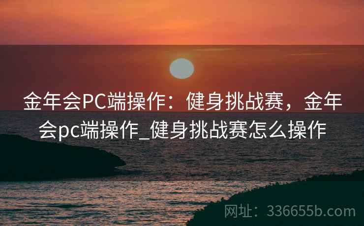 金年会PC端操作：健身挑战赛，金年会pc端操作_健身挑战赛怎么操作