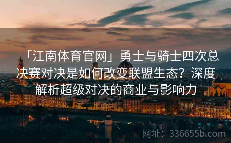 「江南体育官网」勇士与骑士四次总决赛对决是如何改变联盟生态？深度解析超级对决的商业与影响力