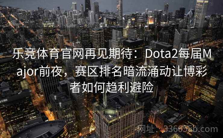 乐竞体育官网再见期待:Dota2每届Major前夜,赛区排名暗流涌动让博彩者如何趋利避险 乐竞体育官网再见期待:Dota2每届Major前夜,赛区排名暗流涌动让博彩者如何趋利避险