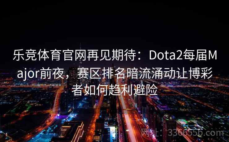 乐竞体育官网再见期待:Dota2每届Major前夜,赛区排名暗流涌动让博彩者如何趋利避险 乐竞体育官网再见期待:Dota2每届Major前夜,赛区排名暗流涌动让博彩者如何趋利避险
