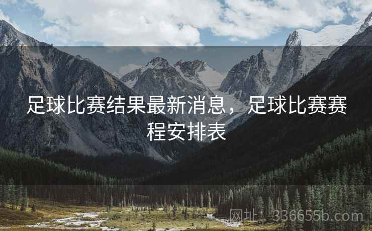 足球比赛结果最新消息,足球比赛赛程安排表 足球比赛结果最新消息,足球比赛赛程安排表