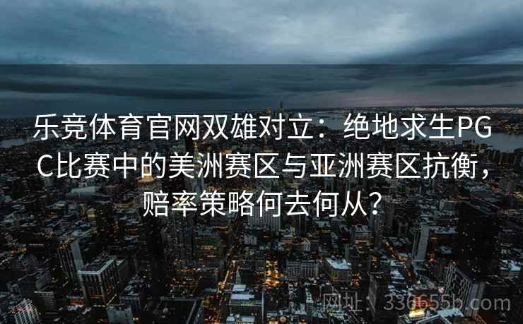 乐竞体育官网双雄对立：绝地求生PGC比赛中的美洲赛区与亚洲赛区抗衡，赔率策略何去何从？
