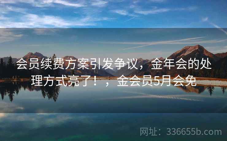 会员续费方案引发争议,金年会的处理方式亮了!,金会员5月会免 会员续费方案引发争议,金年会的处理方式亮了!,金会员5月会免